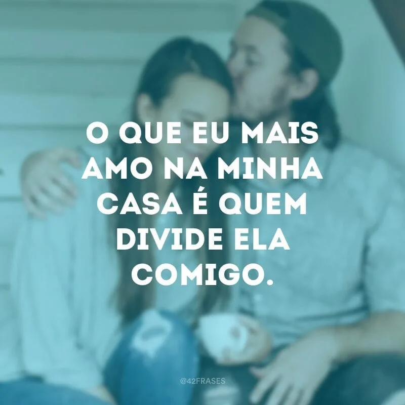 O que eu mais amo na minha casa é quem divide ela comigo.