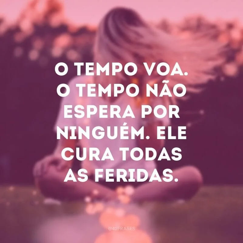 O tempo voa. O tempo não espera por ninguém. Ele cura todas as feridas. Tudo que qualquer um de nós quer, é mais tempo. Tempo para se pôr de pé. Tempo para crescer. Tempo para se desprender. Tempo.