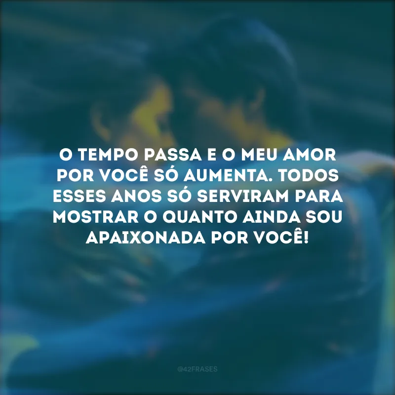 O tempo passa e o meu amor por você só aumenta. Todos esses anos só serviram para mostrar o quanto ainda sou apaixonada por você!