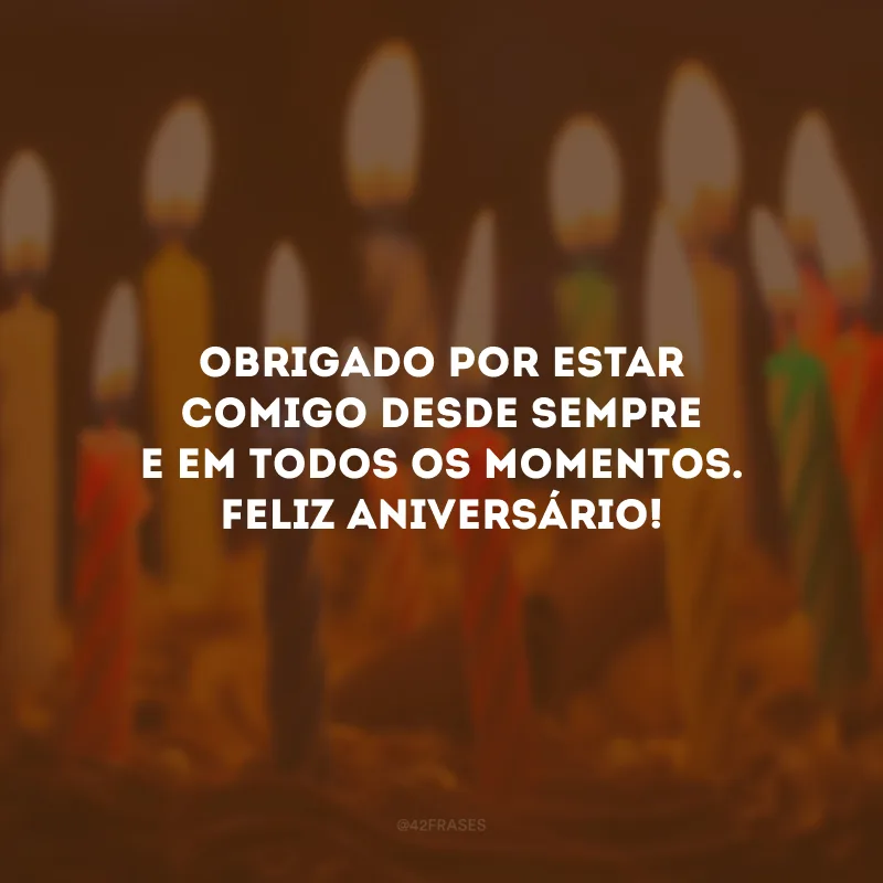 Obrigado por estar comigo desde sempre e em todos os momentos. Feliz aniversário!