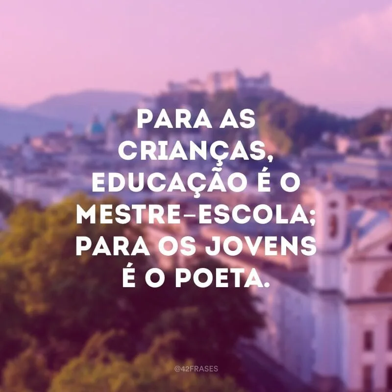 Para as crianças, educação é o mestre-escola; para os jovens é o poeta. 