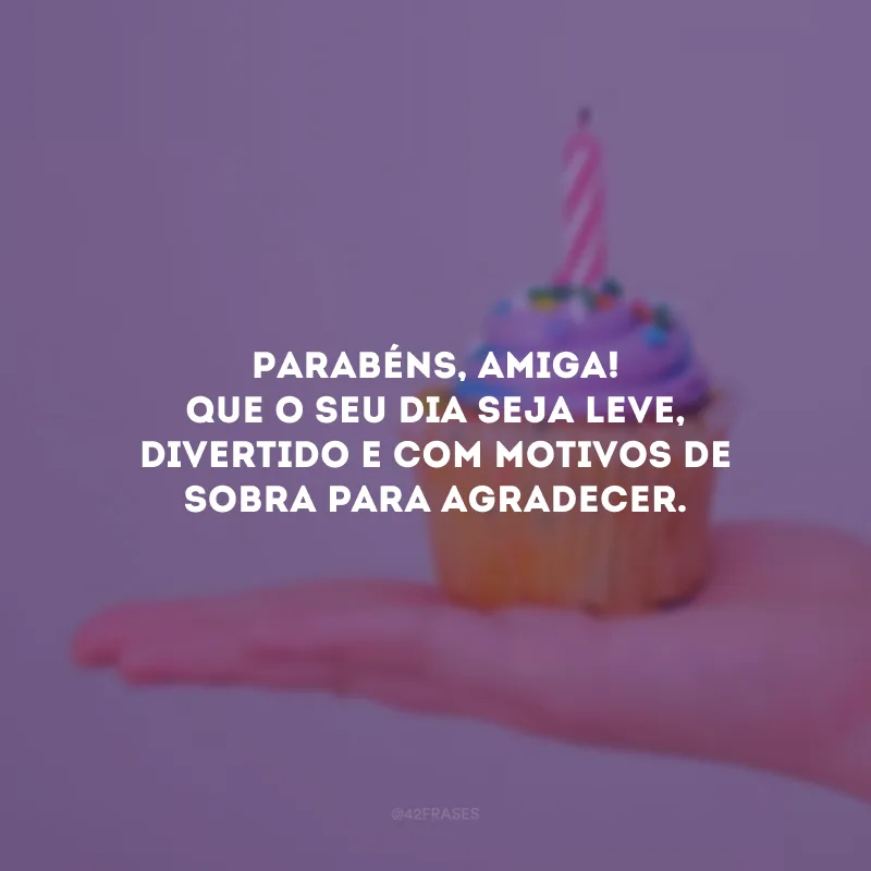 Parabéns, amiga! Que o seu dia seja leve, divertido e com motivos de sobra para agradecer.