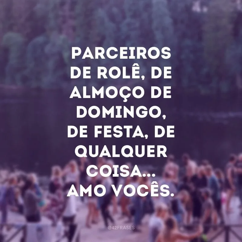 Parceiros de rolê, de almoço de domingo, de festa, de qualquer coisa... Amo vocês.