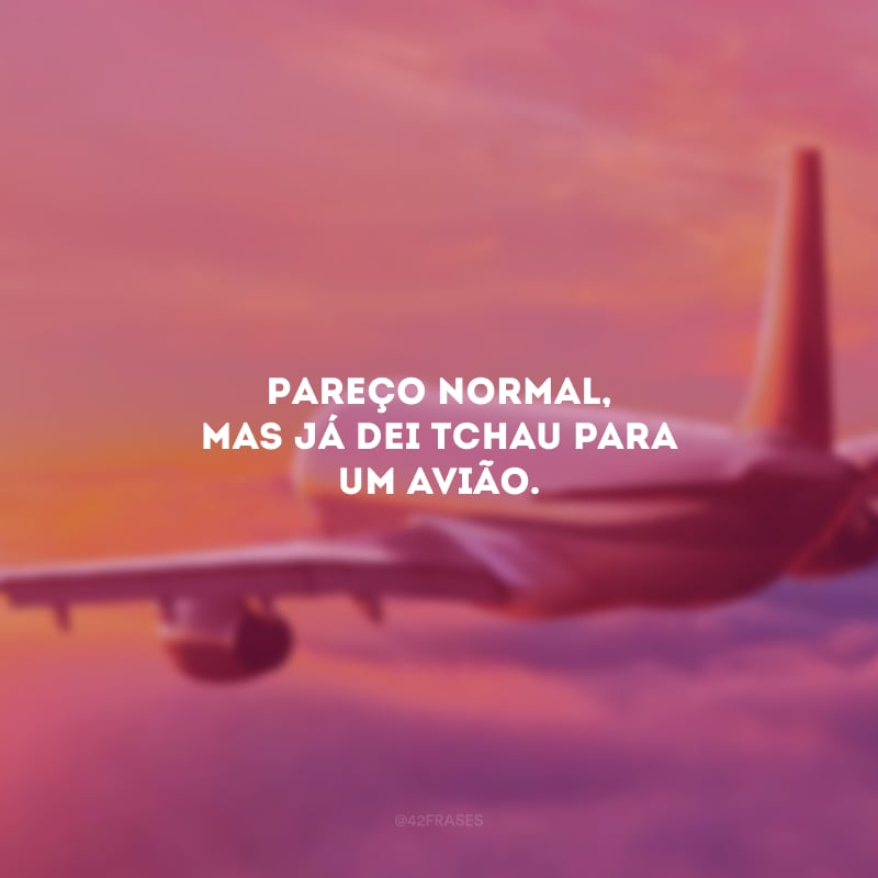 Pareço normal, mas já dei tchau para um avião.
