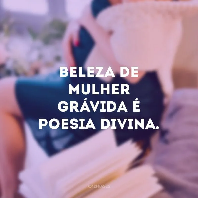 Beleza de mulher grávida é poesia divina.