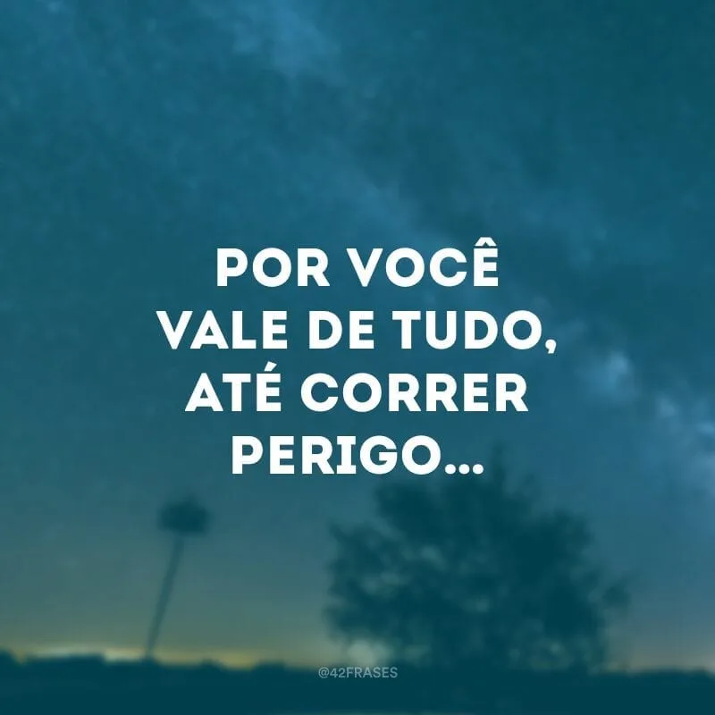 Por você vale de tudo, até correr perigo…