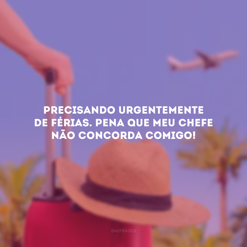 Precisando urgentemente de férias. Pena que meu chefe não concorda comigo!
