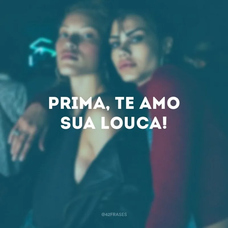 Prima, te amo sua louca!