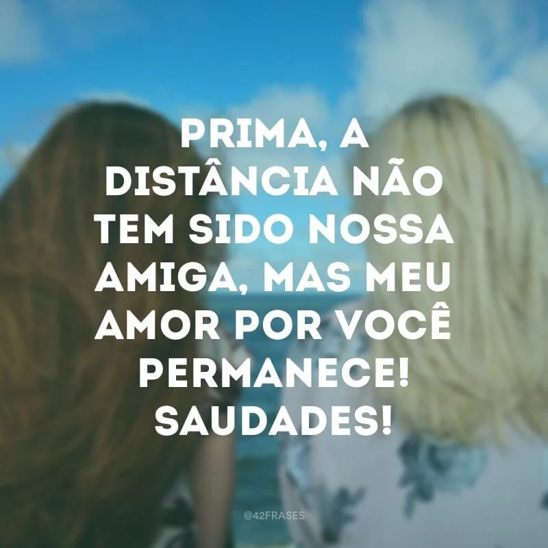 Prima, a distância não tem sido nossa amiga, mas meu amor por você permanece! Saudades!