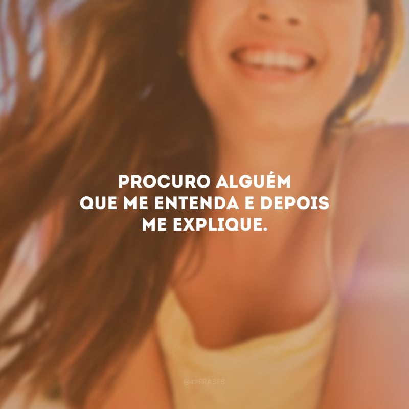 Procuro alguém que me entenda e depois me explique.
