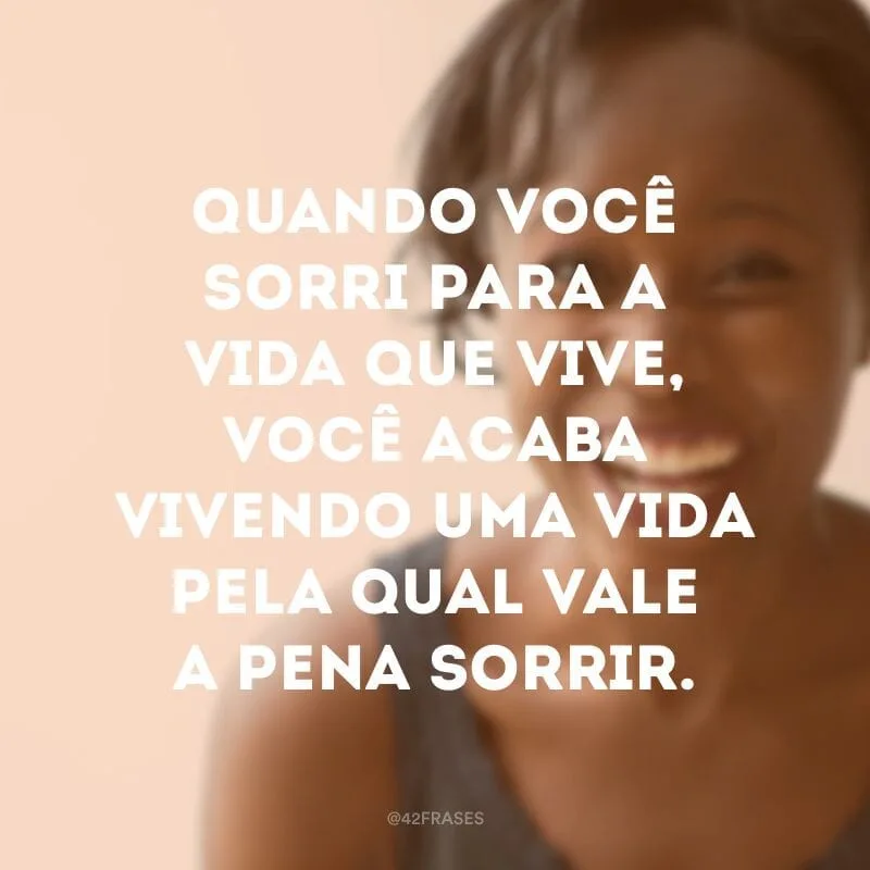 Quando você sorri para a vida que vive, você acaba vivendo uma vida pela qual vale a pena sorrir.