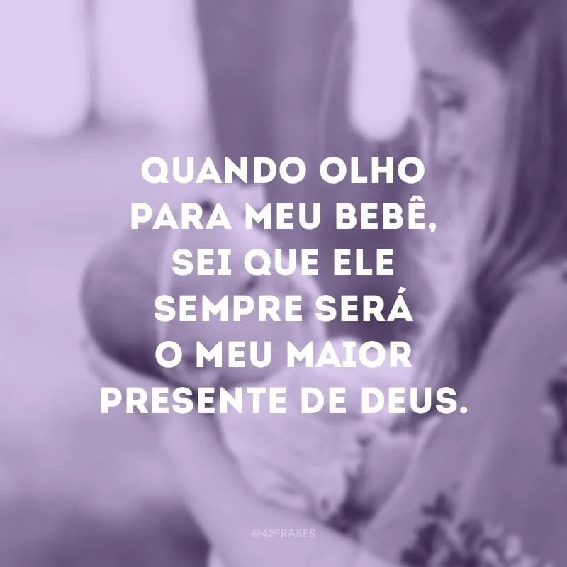 Quando olho para meu bebê, sei que ele sempre será o meu maior presente de Deus.