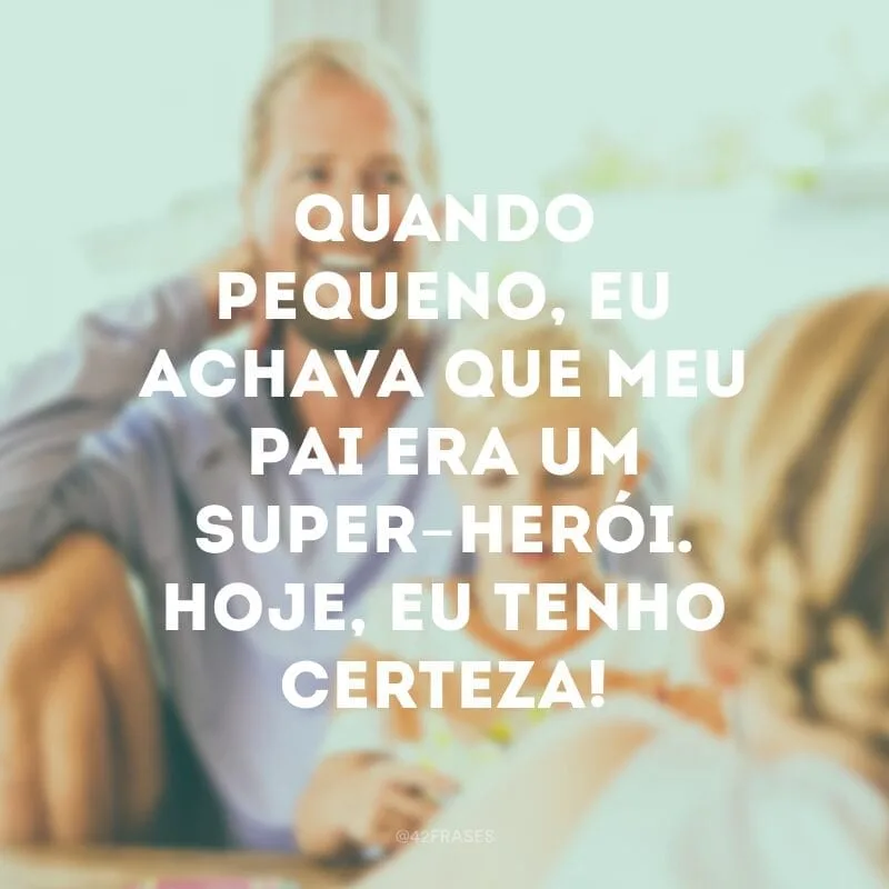 Quando pequeno, eu achava que meu pai era um super-herói. Hoje, eu tenho certeza!