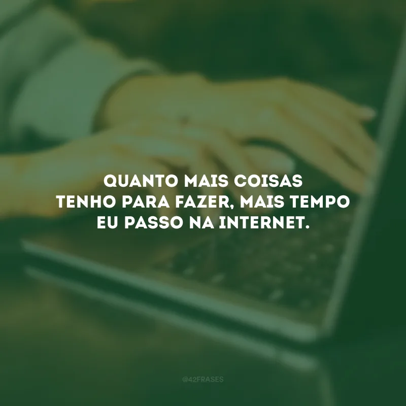 Quanto mais coisas tenho para fazer, mais tempo eu passo na Internet.
