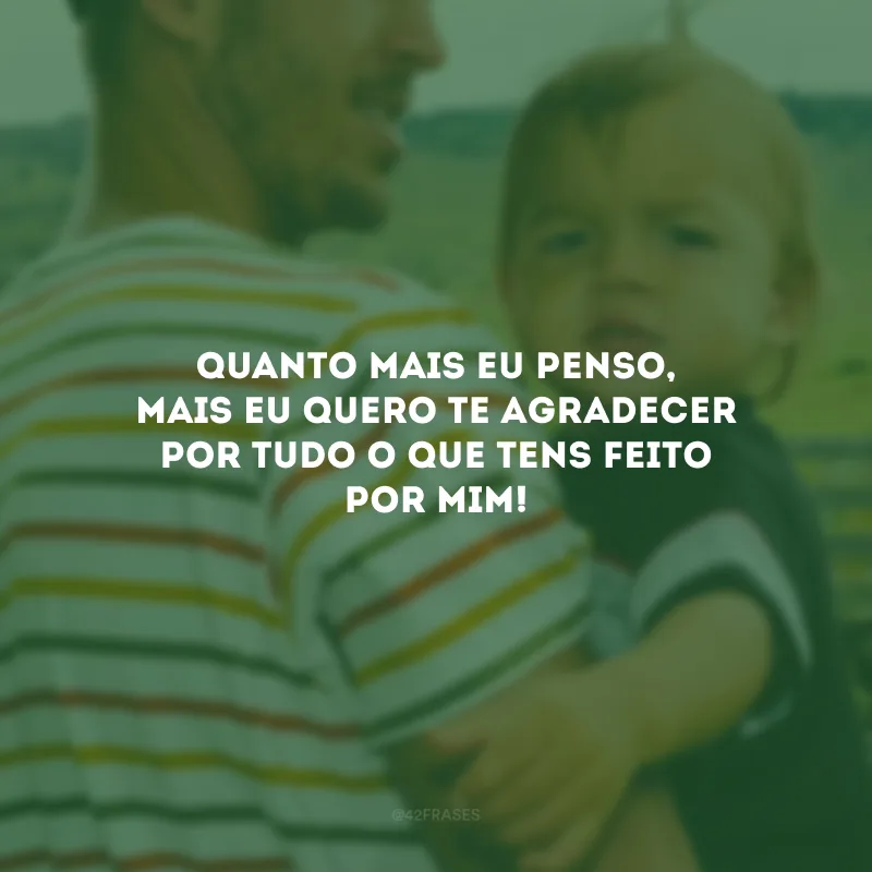 Quanto mais eu penso, mais eu quero te agradecer por tudo o que tens feito por mim!