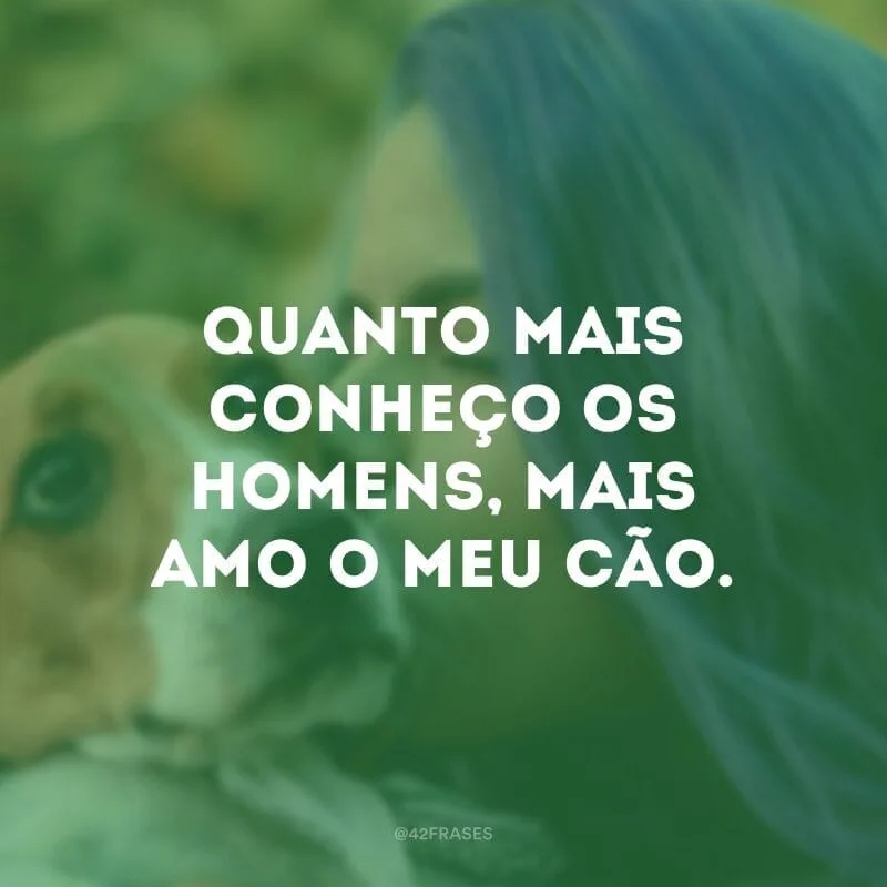 Quanto mais conheço os homens, mais amo o meu cão.