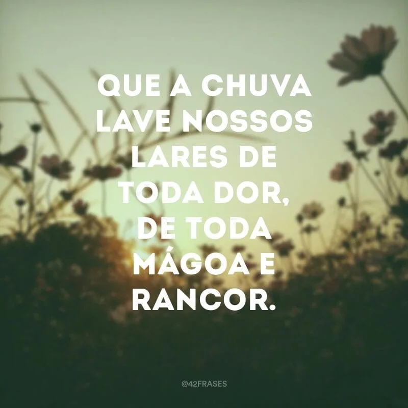 Que a chuva lave nossos lares de toda dor, de toda mágoa e rancor.
