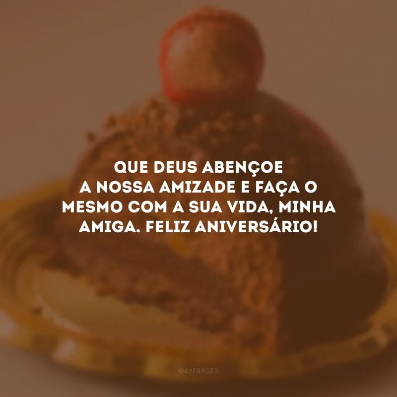 Que Deus abençoe a nossa amizade e faça o mesmo com a sua vida, minha amiga. Feliz aniversário!