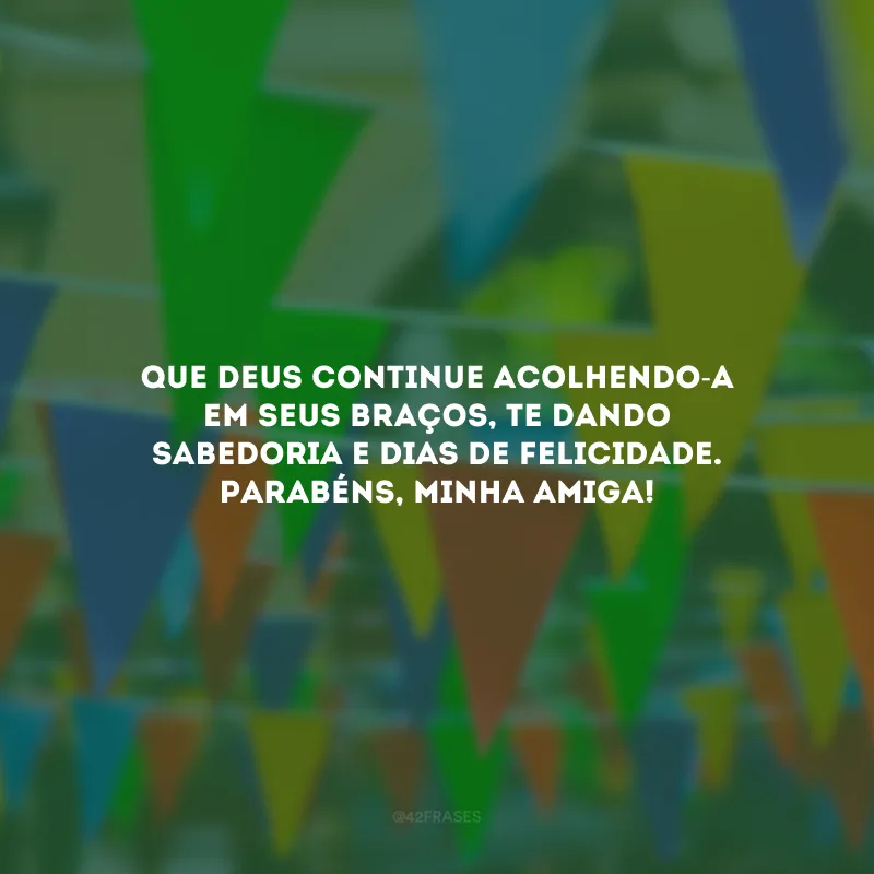 Que Deus continue acolhendo-a em seus braços, te dando sabedoria e dias de felicidade. Parabéns, minha amiga!