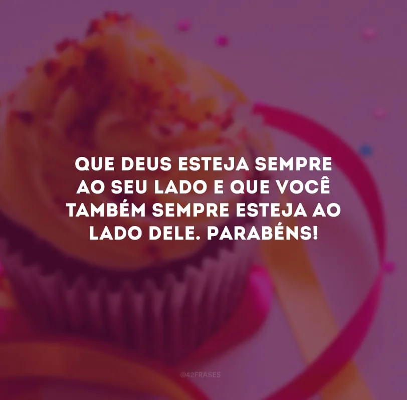 Que Deus esteja sempre ao seu lado e que você também sempre esteja ao lado dele. Parabéns!