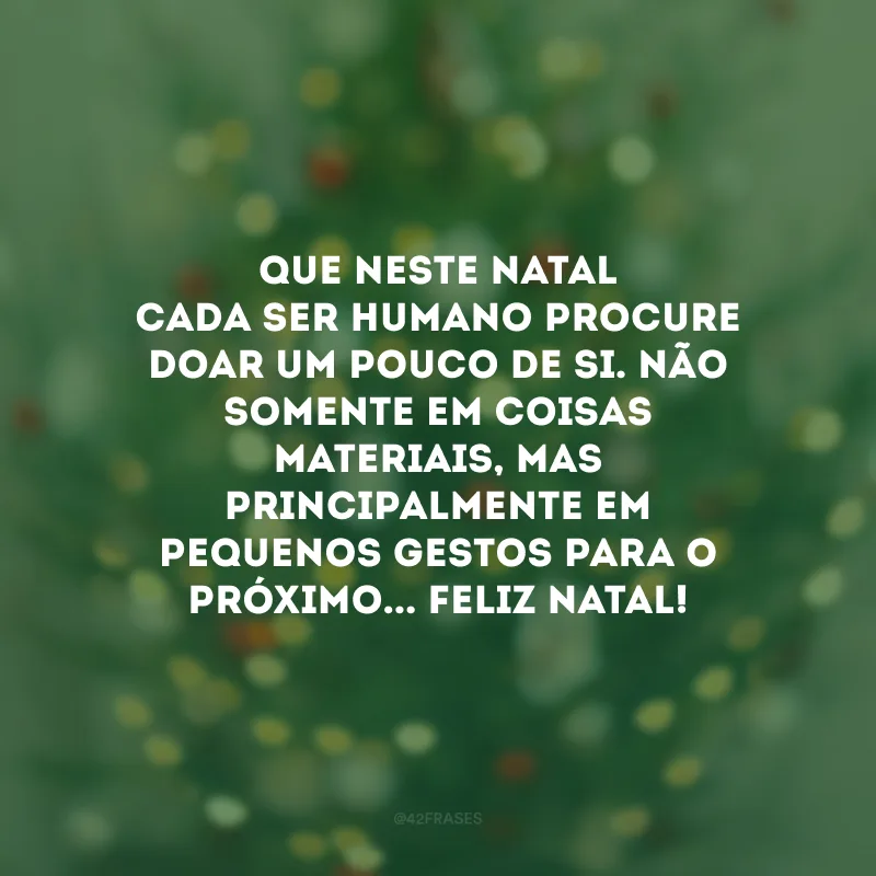 Que neste Natal cada ser humano procure doar um pouco de si. Não somente em coisas materiais, mas principalmente em pequenos gestos para o próximo... Feliz Natal!