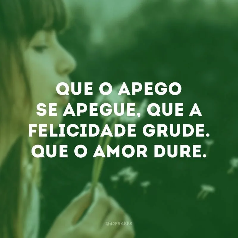 Que o apego se apegue, que a felicidade grude. Que o amor dure.