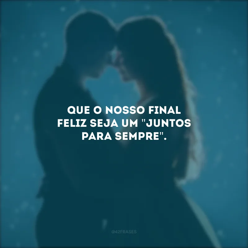 Que o nosso final feliz seja um \"juntos para sempre\".