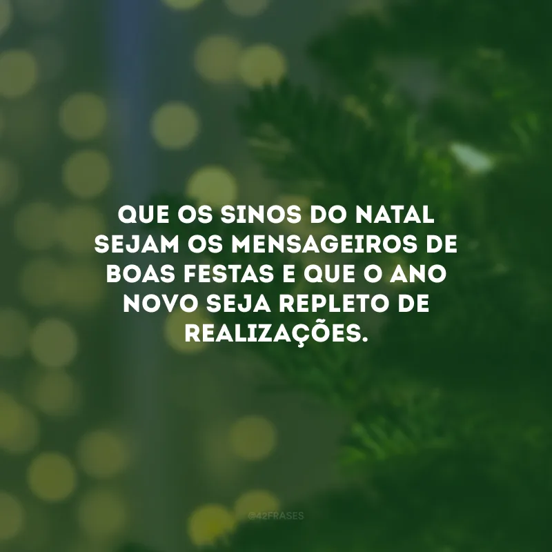Que os sinos do Natal sejam os mensageiros de Boas Festas e que o Ano Novo seja repleto de realizações.