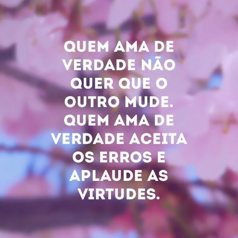 Quem ama de verdade não quer que o outro mude. Quem ama de verdade aceita os erros e aplaude as virtudes.
