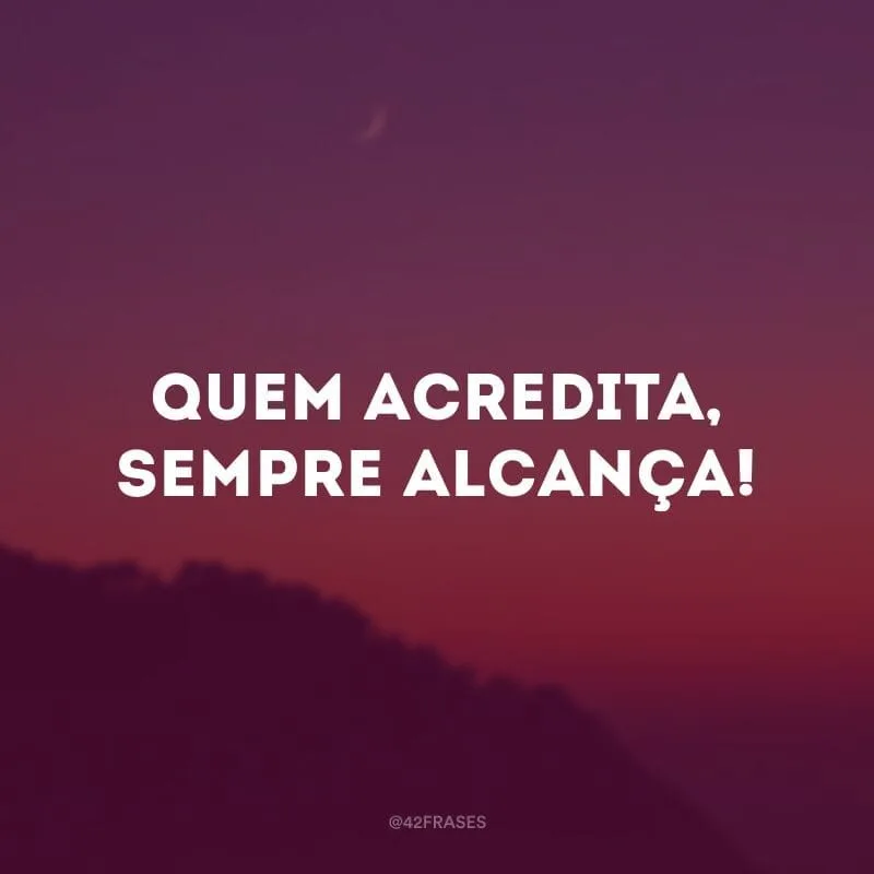 Quem acredita, sempre alcança! 