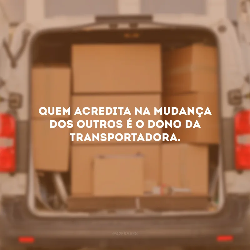 Quem acredita na mudança dos outros é o dono da transportadora.
