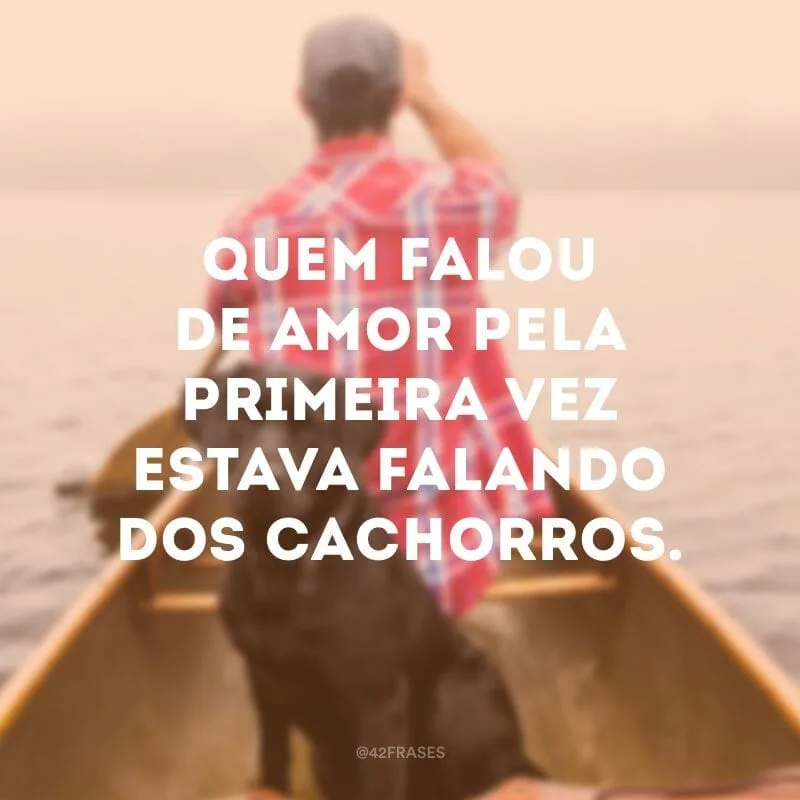 Quem falou de amor pela primeira vez estava falando dos cachorros.
