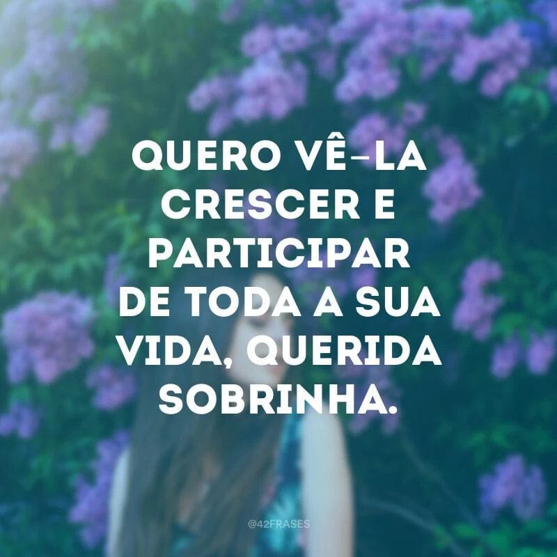 Quero vê-la crescer e participar de toda a sua vida, querida sobrinha.