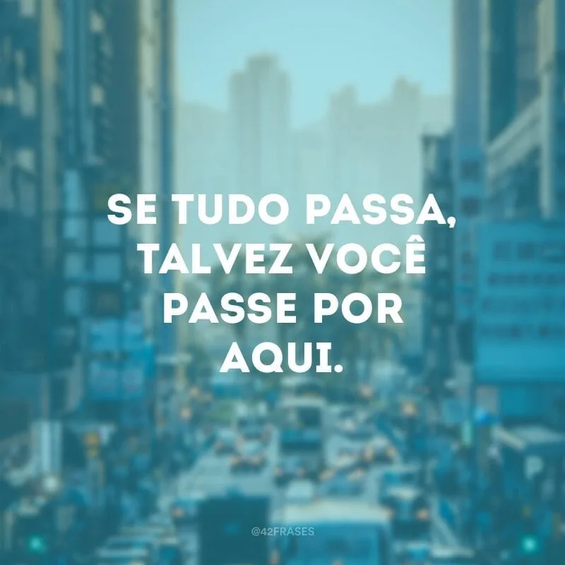 Se tudo passa, talvez você passe por aqui. 