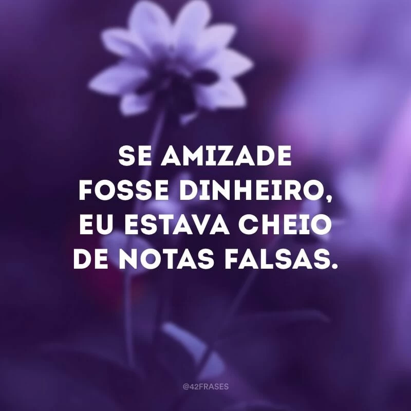Se amizade fosse dinheiro, eu estava cheio de notas falsas.
