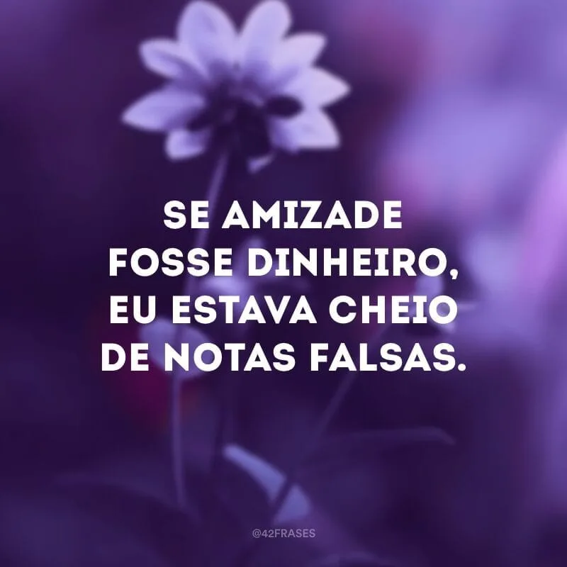 Se amizade fosse dinheiro, eu estava cheio de notas falsas.