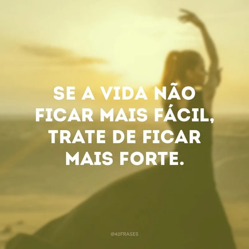 Se a vida não ficar mais fácil, trate de ficar mais forte.