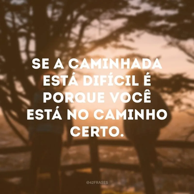 Se a caminhada está difícil é porque você está no caminho certo.