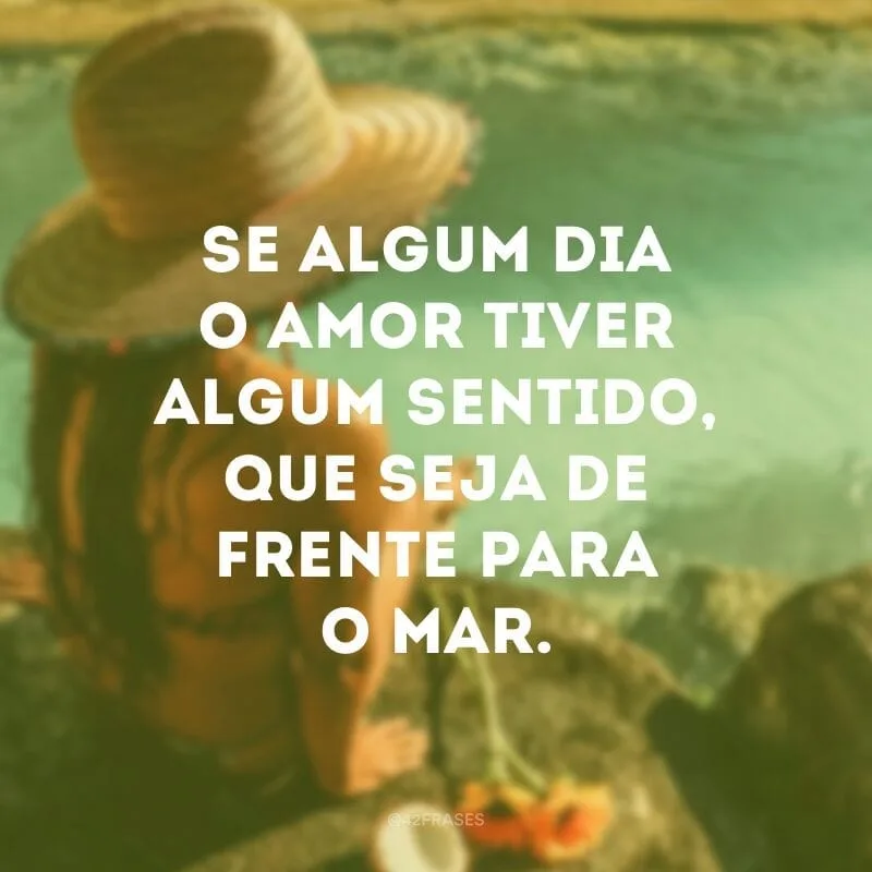 Se algum dia o amor tiver algum sentido, que seja de frente para o mar.