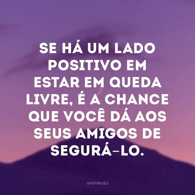 Se há um lado positivo em estar em queda livre, é a chance que você dá aos seus amigos de segurá-lo.