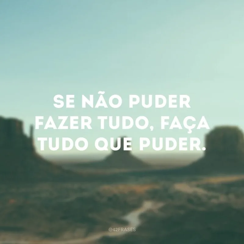 Se não puder fazer tudo, faça tudo que puder.
