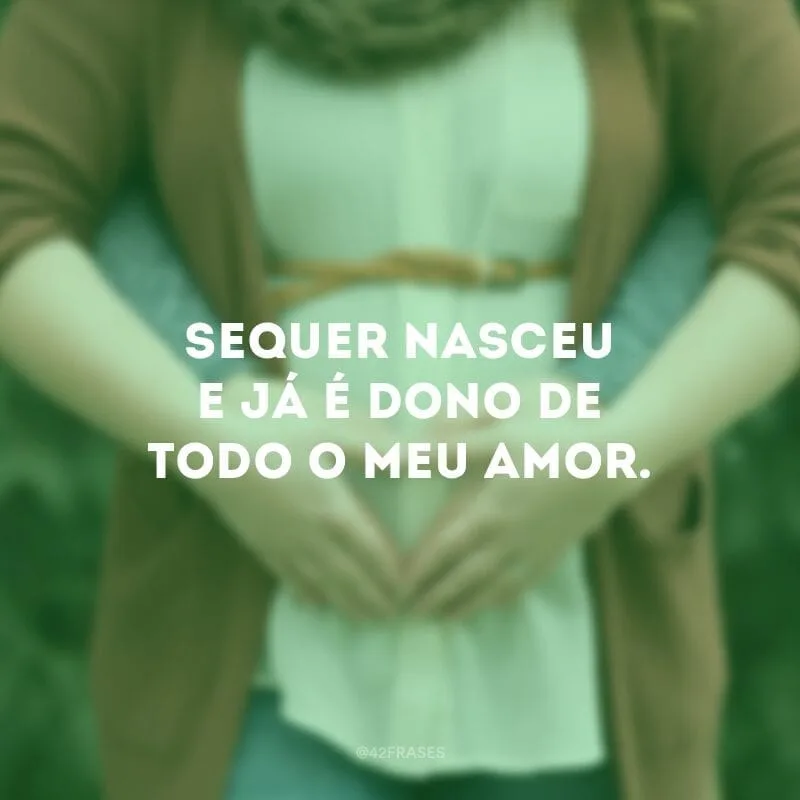 Sequer nasceu e já é dono de todo o meu amor.