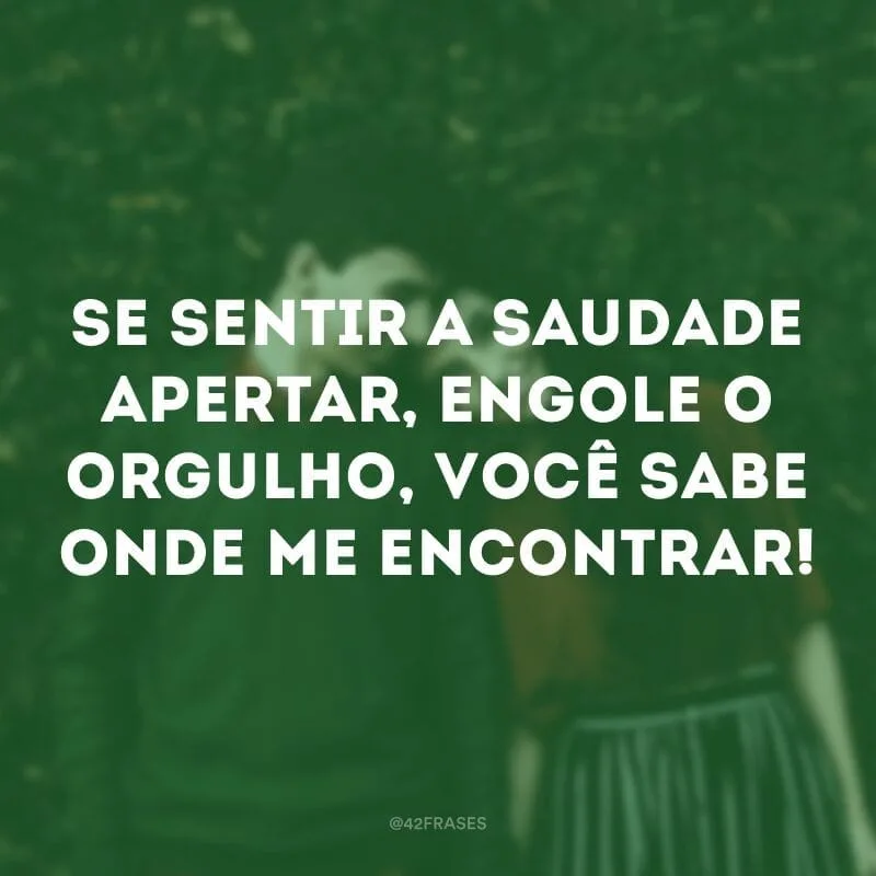 Se sentir a saudade apertar, engole o orgulho, você sabe onde me encontrar!