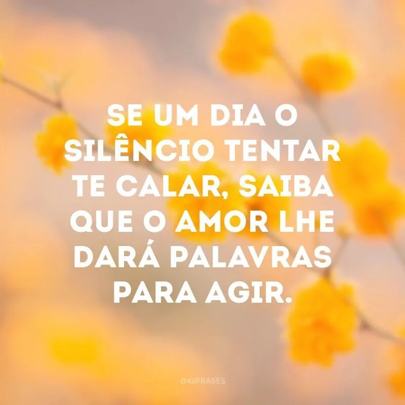 Se um dia o silêncio tentar te calar, saiba que o amor lhe dará palavras para agir. 