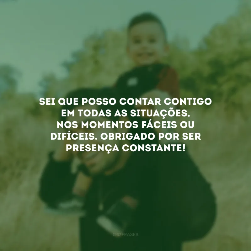 Sei que posso contar contigo em todas as situações, nos momentos fáceis ou difíceis. Obrigado por ser presença constante!