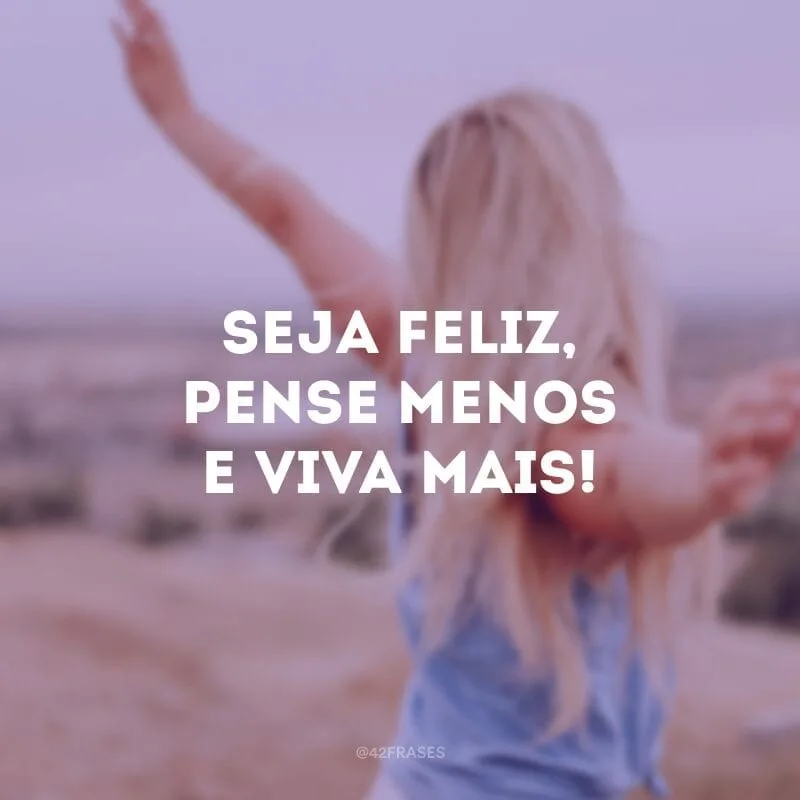 Seja feliz, pense menos e viva mais!