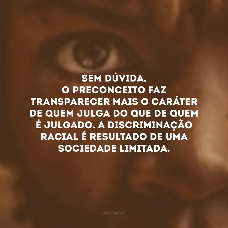 Sem dúvida, o preconceito faz transparecer mais o caráter de quem julga do que de quem é julgado. A discriminação racial é resultado de uma sociedade limitada.