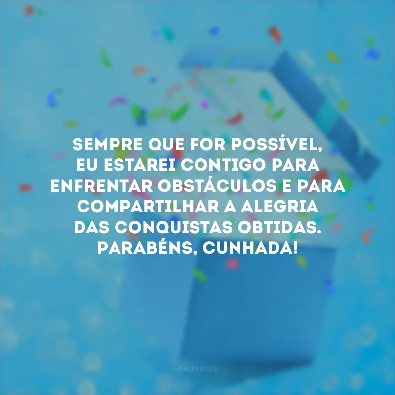 Sempre que for possível, eu estarei contigo para enfrentar obstáculos e para compartilhar a alegria das conquistas obtidas. Parabéns, cunhada!