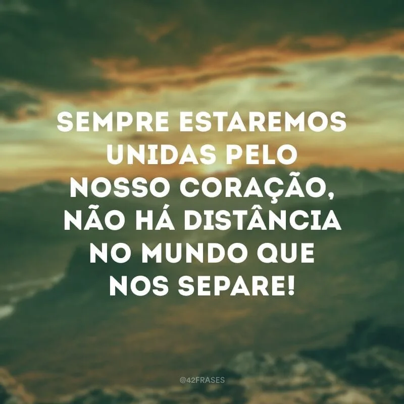 Sempre estaremos unidas pelo nosso coração, não há distância no mundo que nos separe!