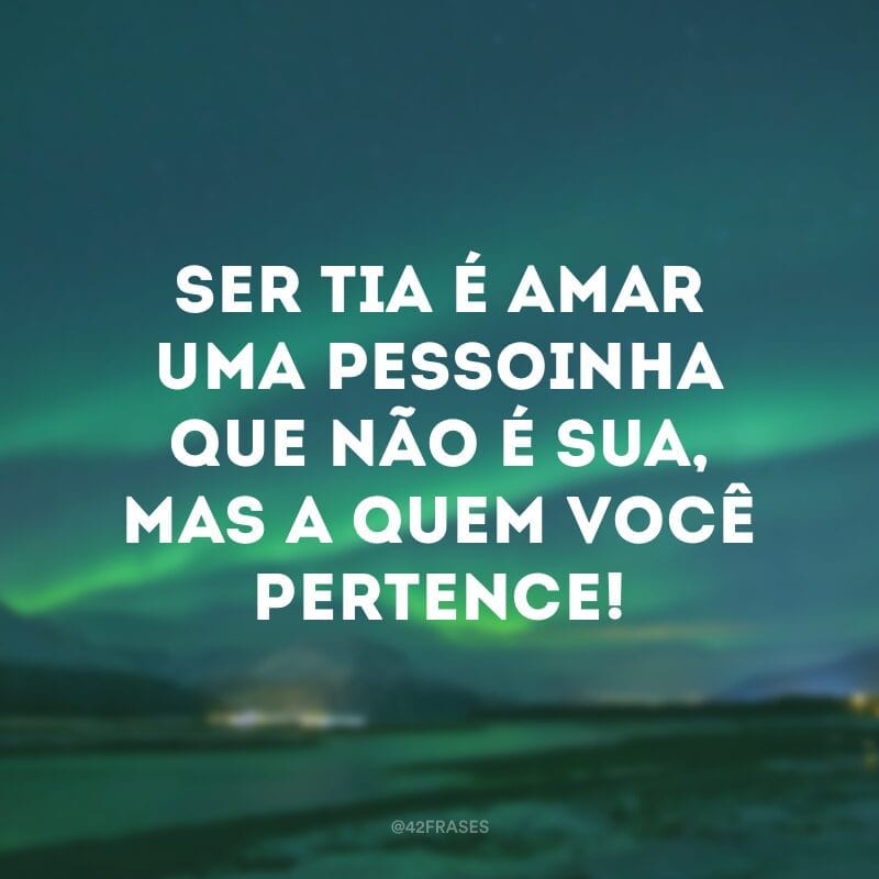Ser tia é amar uma pessoinha que não é sua, mas a quem você pertence!
